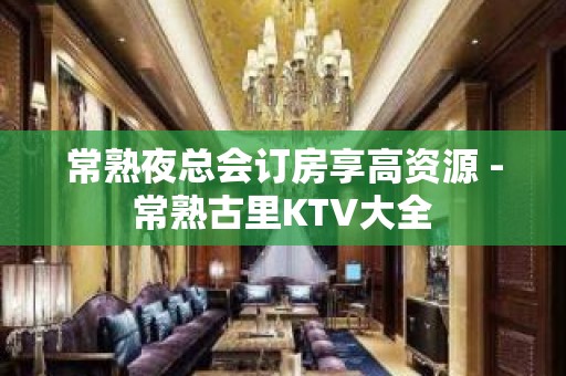 常熟夜总会订房享高资源 - 常熟古里KTV大全 