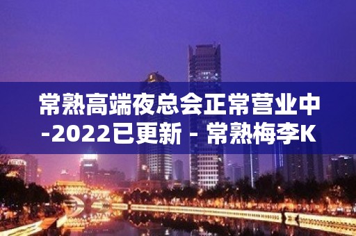 常熟高端夜总会正常营业中-2022已更新 - 常熟梅李KTV大全 