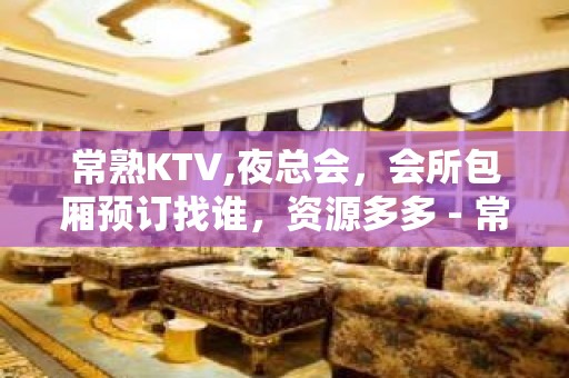 常熟KTV,夜总会，会所包厢预订找谁，资源多多 - 常熟辛庄KTV大全 