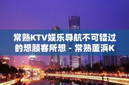 常熟KTV娱乐导航不可错过的想顾客所想 - 常熟董浜KTV大全 