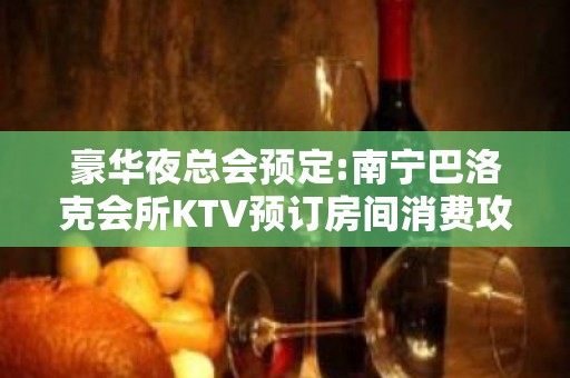 豪华夜总会预定:南宁巴洛克会所KTV预订房间消费攻略