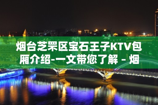 烟台芝罘区宝石王子KTV包厢介绍-一文带您了解 – 烟台芝罘KTV排名大全