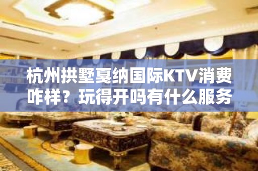 杭州拱墅戛纳国际KTV消费咋样？玩得开吗有什么服务。