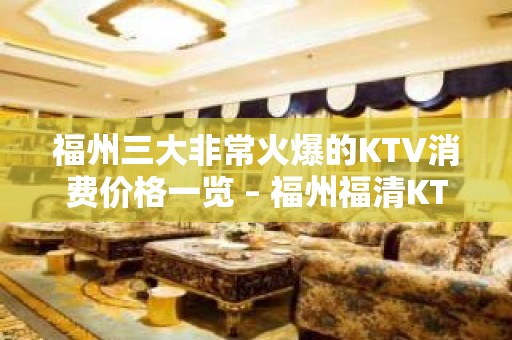 福州三大非常火爆的KTV消费价格一览 – 福州福清KTV排名大全