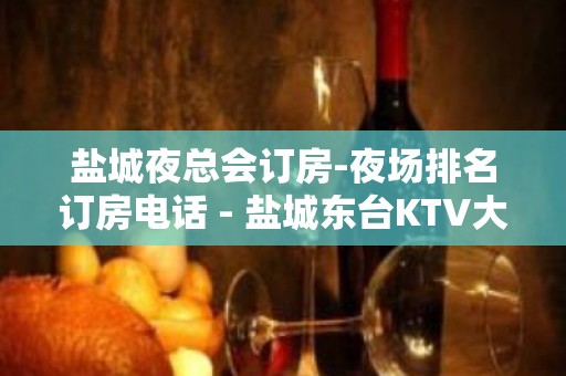 盐城夜总会订房-夜场排名订房电话 - 盐城东台KTV大全 