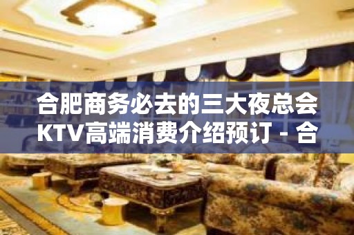 合肥商务必去的三大夜总会KTV高端消费介绍预订 - 合肥蜀山KTV大全 