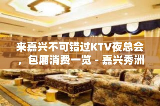 来嘉兴不可错过KTV夜总会，包厢消费一览 - 嘉兴秀洲KTV大全 