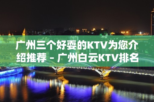 广州三个好耍的KTV为您介绍推荐 – 广州白云KTV排名大全