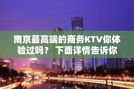 南京蕞高端的商务KTV你体验过吗？ 下面详情告诉你 - 南京江宁KTV大全 