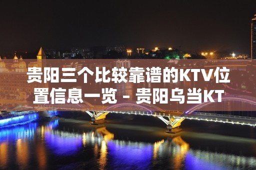 贵阳三个比较靠谱的KTV位置信息一览 – 贵阳乌当KTV排名大全