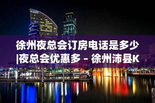 徐州夜总会订房电话是多少|夜总会优惠多 – 徐州沛县KTV排名大全