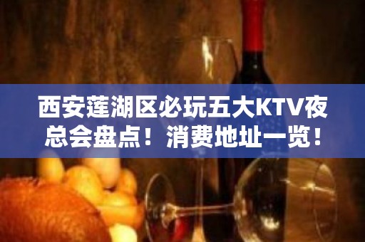 西安莲湖区必玩五大KTV夜总会盘点！消费地址一览！ - 西安莲湖KTV大全 