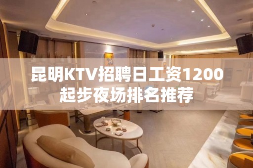 昆明KTV招聘日工资1200起步夜场排名推荐