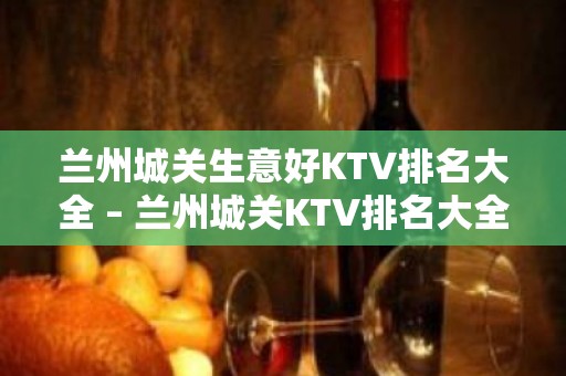 兰州城关生意好KTV排名大全 – 兰州城关KTV排名大全