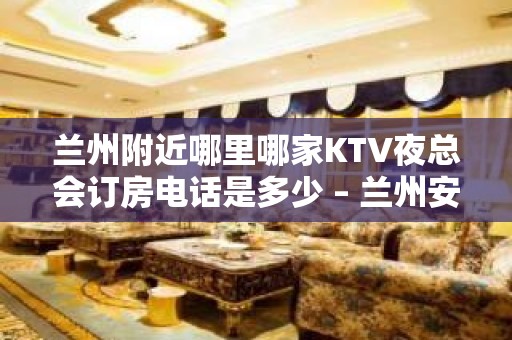 兰州附近哪里哪家KTV夜总会订房电话是多少 – 兰州安宁KTV排名大全