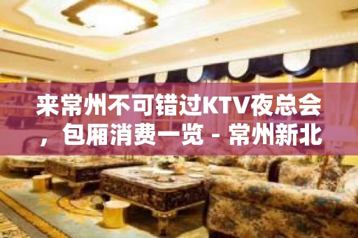 来常州不可错过KTV夜总会，包厢消费一览 - 常州新北KTV大全 