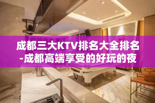 成都三大KTV排名大全排名-成都高端享受的好玩的夜总会