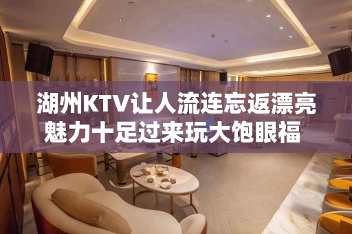 湖州KTV让人流连忘返漂亮魅力十足过来玩大饱眼福 - 湖州南浔KTV大全 