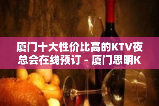 厦门十大性价比高的KTV夜总会在线预订 - 厦门思明KTV大全 