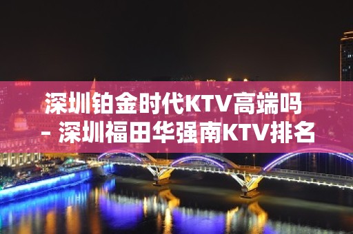 深圳铂金时代KTV高端吗 – 深圳福田华强南KTV排名大全