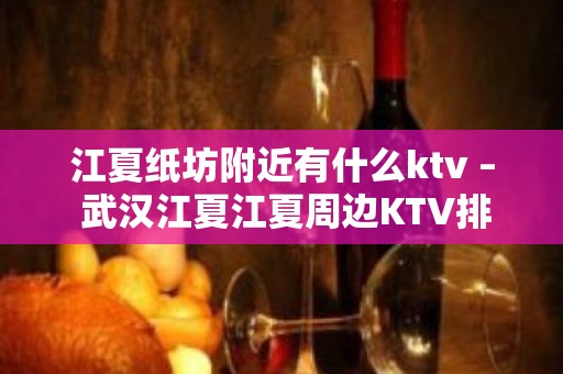 江夏纸坊附近有什么ktv – 武汉江夏江夏周边KTV排名大全