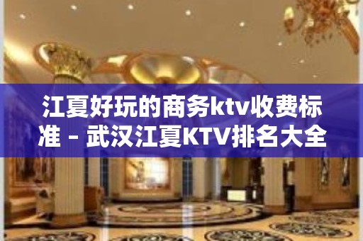 江夏好玩的商务ktv收费标准 – 武汉江夏KTV排名大全