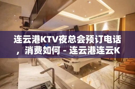 连云港KTV夜总会预订电话，消费如何 - 连云港连云KTV大全 