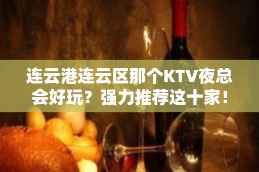 连云港连云区那个KTV夜总会好玩？强力推荐这十家！ - 连云港连云KTV大全 