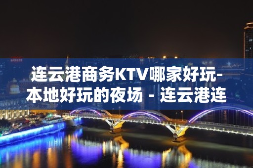 连云港商务KTV哪家好玩-本地好玩的夜场 - 连云港连云KTV大全 