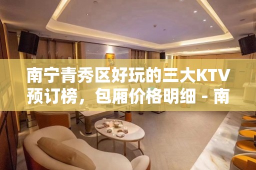 南宁青秀区好玩的三大KTV预订榜，包厢价格明细 - 南宁青秀KTV大全 