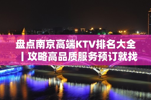 盘点﻿南京高端KTV排名大全丨攻略高品质服务预订就找我