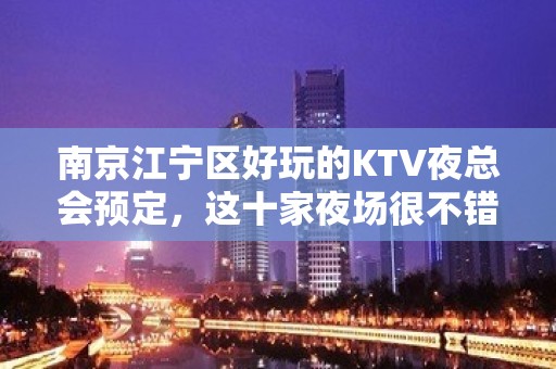 南京江宁区好玩的KTV夜总会预定，这十家夜场很不错 - 南京江宁KTV大全 