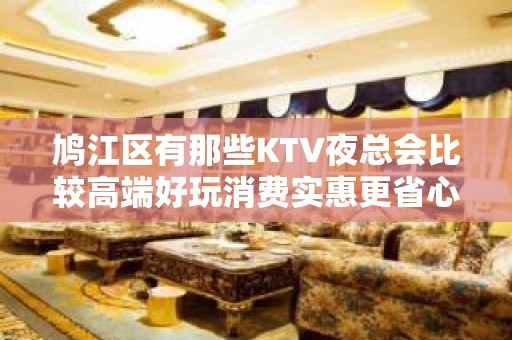 鸠江区有那些KTV夜总会比较高端好玩消费实惠更省心 - 芜湖鸠江KTV大全 