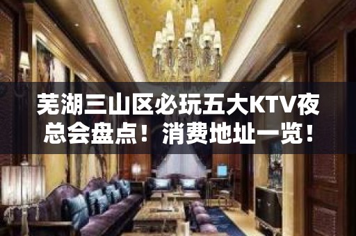 芜湖三山区必玩五大KTV夜总会盘点！消费地址一览！ - 芜湖三山KTV大全 