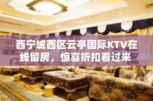 西宁城西区云亭国际KTV在线留房，惊喜折扣看过来 - 西宁城西KTV大全 