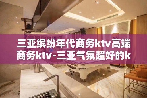 三亚缤纷年代商务ktv高端商务ktv-三亚气氛超好的ktv – 三亚天涯KTV排名大全