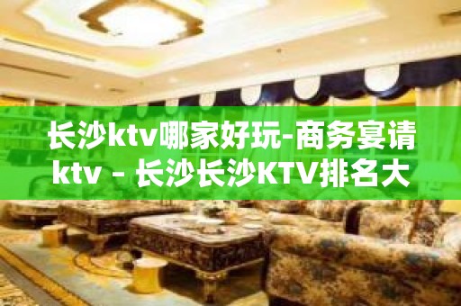 长沙ktv哪家好玩-商务宴请ktv – 长沙长沙KTV排名大全