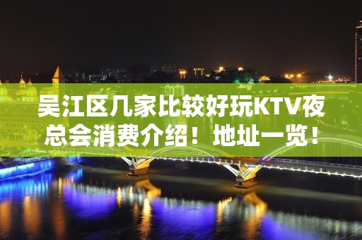 吴江区几家比较好玩KTV夜总会消费介绍！地址一览！ - 苏州吴江KTV大全 