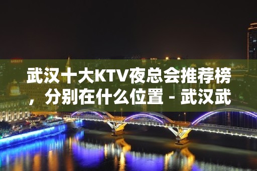 武汉十大KTV夜总会推荐榜，分别在什么位置 - 武汉武昌KTV大全 