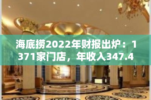 海底捞2022年财报出炉：1371家门店，年收入347.41亿元