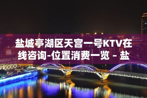 盐城亭湖区天宫一号KTV在线咨询-位置消费一览 – 盐城亭湖KTV排名大全