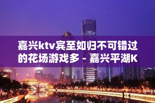 嘉兴ktv宾至如归不可错过的花场游戏多 - 嘉兴平湖KTV大全 