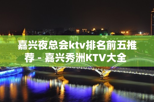 嘉兴夜总会ktv排名前五推荐 - 嘉兴秀洲KTV大全 