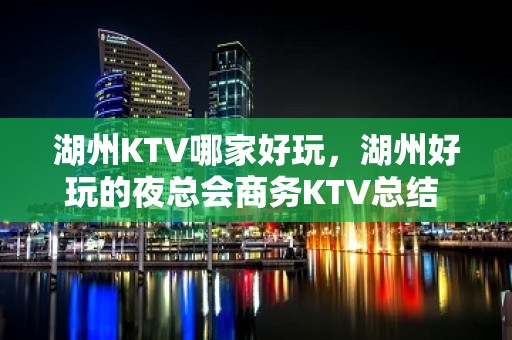 湖州KTV哪家好玩，湖州好玩的夜总会商务KTV总结 - 湖州吴兴KTV大全 