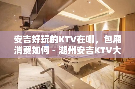 安吉好玩的KTV在哪，包厢消费如何 - 湖州安吉KTV大全 