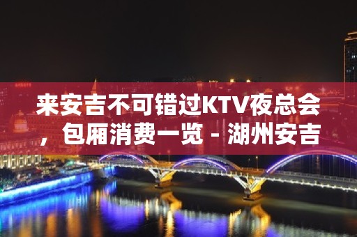 来安吉不可错过KTV夜总会，包厢消费一览 - 湖州安吉KTV大全 