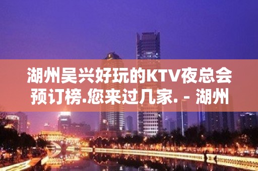 湖州吴兴好玩的KTV夜总会预订榜.您来过几家. - 湖州安吉KTV大全 