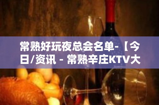 常熟好玩夜总会名单-【今日/资讯 - 常熟辛庄KTV大全 