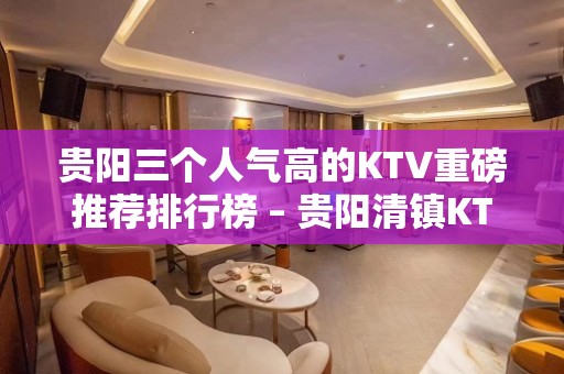 贵阳三个人气高的KTV重磅推荐排行榜 – 贵阳清镇KTV排名大全