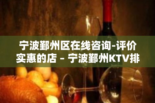 宁波鄞州区在线咨询-评价实惠的店 – 宁波鄞州KTV排名大全